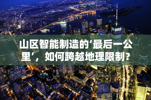 山区智能制造的‘最后一公里’，如何跨越地理限制？