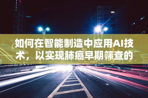 如何在智能制造中应用AI技术，以实现肺癌早期筛查的精准化？