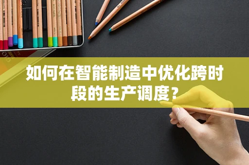 如何在智能制造中优化跨时段的生产调度？