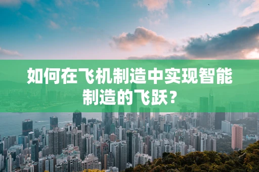 如何在飞机制造中实现智能制造的飞跃？