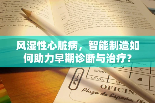 风湿性心脏病，智能制造如何助力早期诊断与治疗？