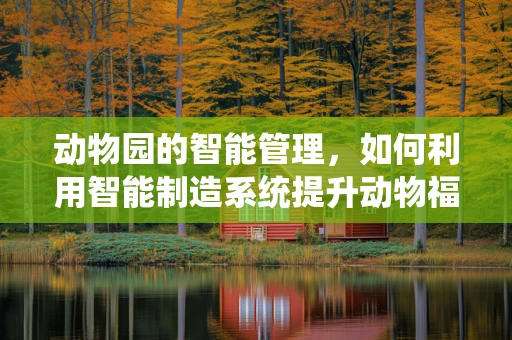 动物园的智能管理，如何利用智能制造系统提升动物福利与运营效率？