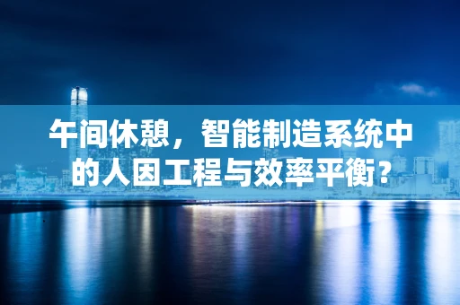 午间休憩，智能制造系统中的人因工程与效率平衡？