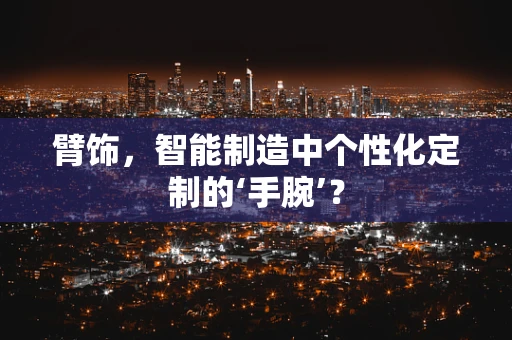 臂饰，智能制造中个性化定制的‘手腕’？