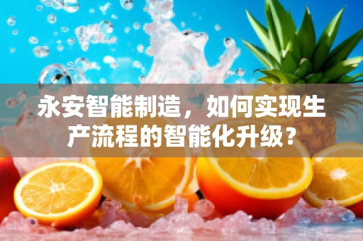 永安智能制造，如何实现生产流程的智能化升级？