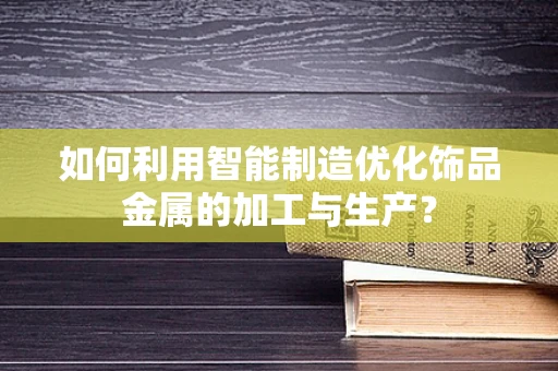 如何利用智能制造优化饰品金属的加工与生产？