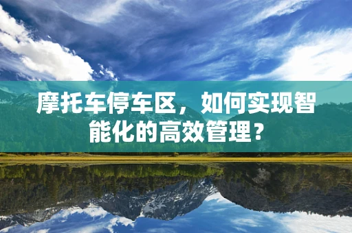 摩托车停车区，如何实现智能化的高效管理？