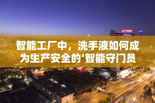 智能工厂中，洗手液如何成为生产安全的‘智能守门员’？