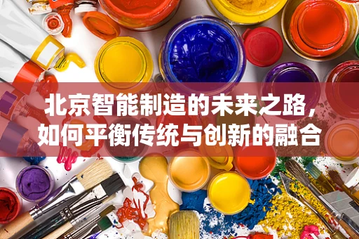 北京智能制造的未来之路，如何平衡传统与创新的融合？