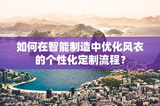 如何在智能制造中优化风衣的个性化定制流程？
