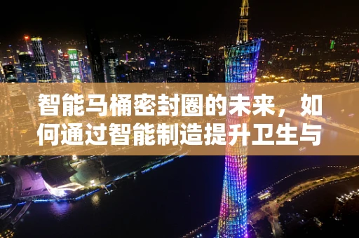 智能马桶密封圈的未来，如何通过智能制造提升卫生与效率？
