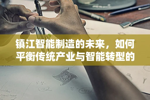 镇江智能制造的未来，如何平衡传统产业与智能转型的和谐共生？