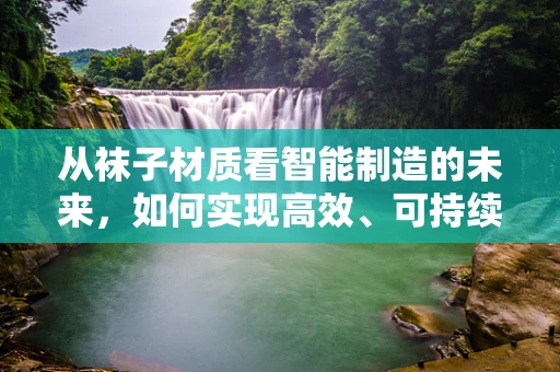 从袜子材质看智能制造的未来，如何实现高效、可持续的智能生产？