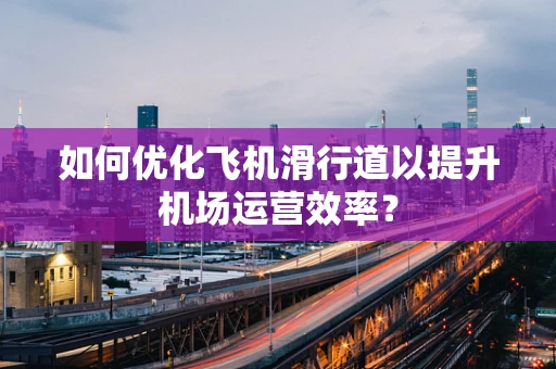 如何优化飞机滑行道以提升机场运营效率？