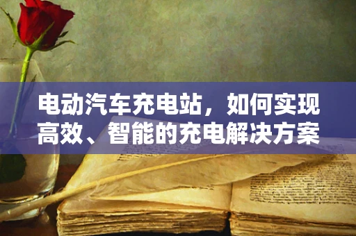 电动汽车充电站，如何实现高效、智能的充电解决方案？