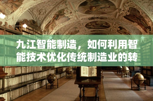 九江智能制造，如何利用智能技术优化传统制造业的转型之路？