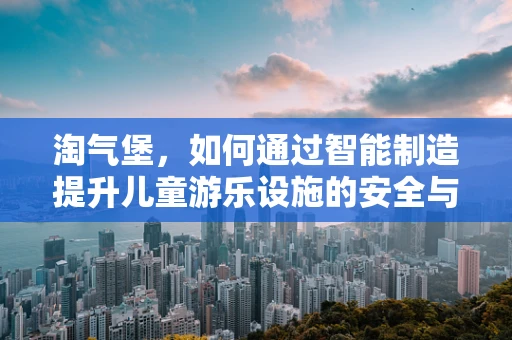 淘气堡，如何通过智能制造提升儿童游乐设施的安全与互动性？