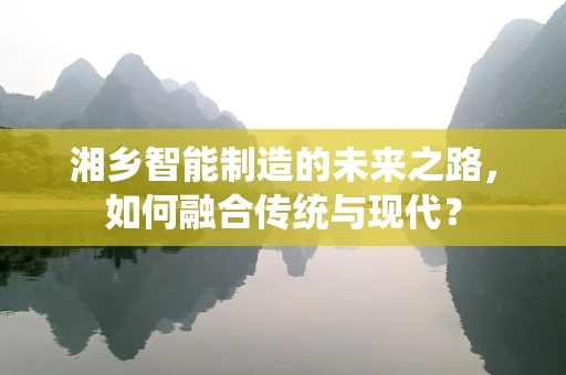 湘乡智能制造的未来之路，如何融合传统与现代？