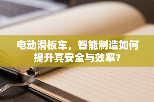 电动滑板车，智能制造如何提升其安全与效率？