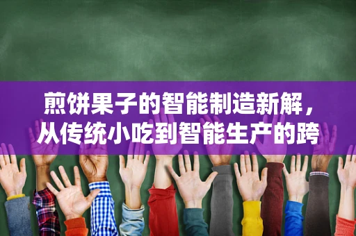 煎饼果子的智能制造新解，从传统小吃到智能生产的跨越