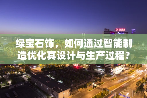 绿宝石饰，如何通过智能制造优化其设计与生产过程？