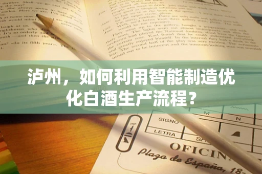 泸州，如何利用智能制造优化白酒生产流程？