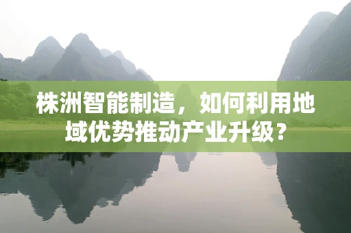 株洲智能制造，如何利用地域优势推动产业升级？