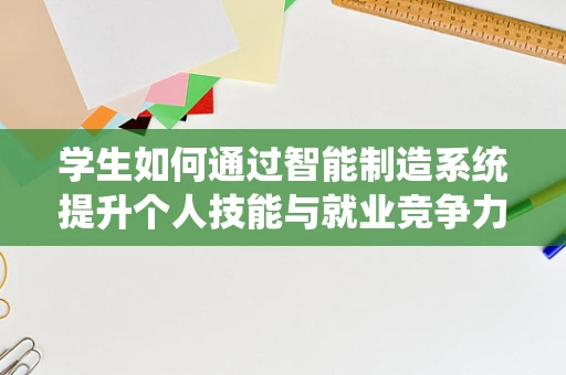 学生如何通过智能制造系统提升个人技能与就业竞争力？
