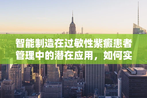 智能制造在过敏性紫癜患者管理中的潜在应用，如何实现个性化、精准的护理？