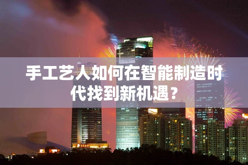 手工艺人如何在智能制造时代找到新机遇？