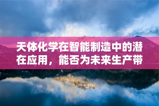 天体化学在智能制造中的潜在应用，能否为未来生产带来新启示？