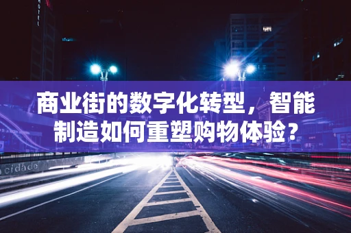 商业街的数字化转型，智能制造如何重塑购物体验？