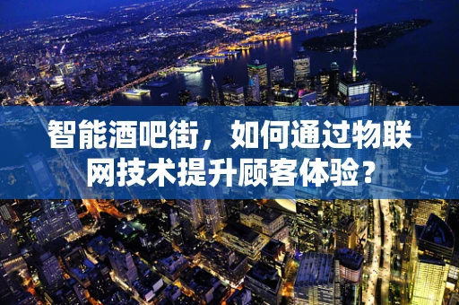 智能酒吧街，如何通过物联网技术提升顾客体验？