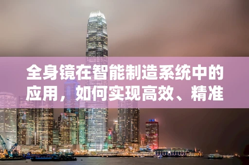 全身镜在智能制造系统中的应用，如何实现高效、精准的自我监测？