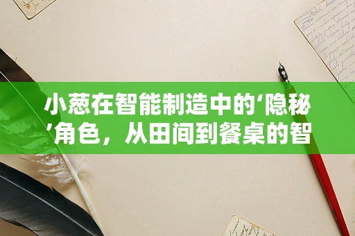 小葱在智能制造中的‘隐秘’角色，从田间到餐桌的智能物流链