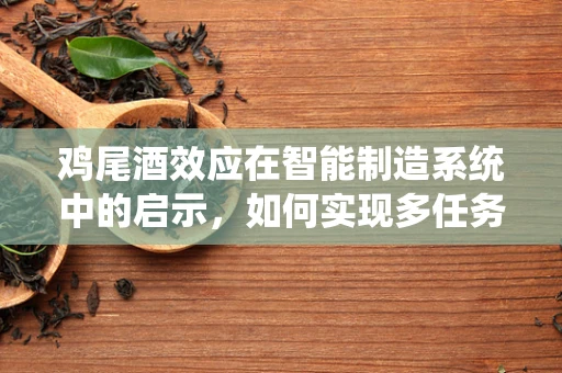 鸡尾酒效应在智能制造系统中的启示，如何实现多任务协同的完美融合？