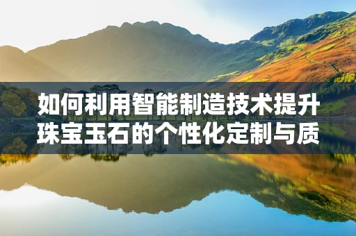 如何利用智能制造技术提升珠宝玉石的个性化定制与质量控制？