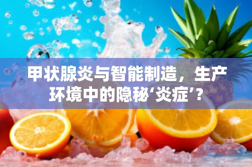 甲状腺炎与智能制造，生产环境中的隐秘‘炎症’？
