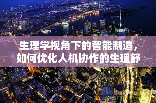 生理学视角下的智能制造，如何优化人机协作的生理舒适区？