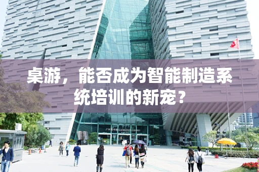 桌游，能否成为智能制造系统培训的新宠？