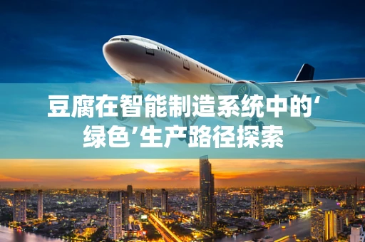 豆腐在智能制造系统中的‘绿色’生产路径探索