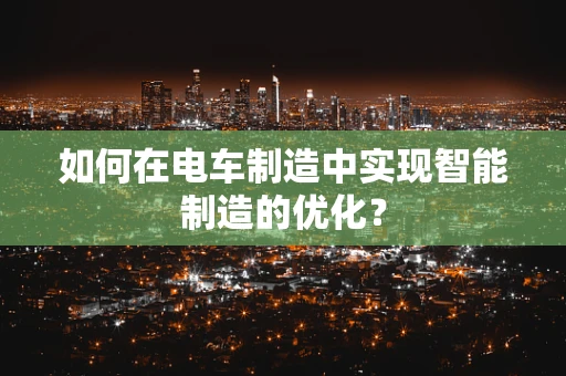 如何在电车制造中实现智能制造的优化？