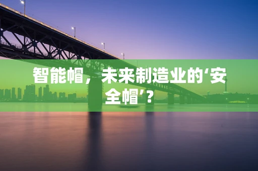 智能帽，未来制造业的‘安全帽’？