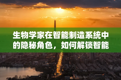 生物学家在智能制造系统中的隐秘角色，如何解锁智能生产的生物灵感？