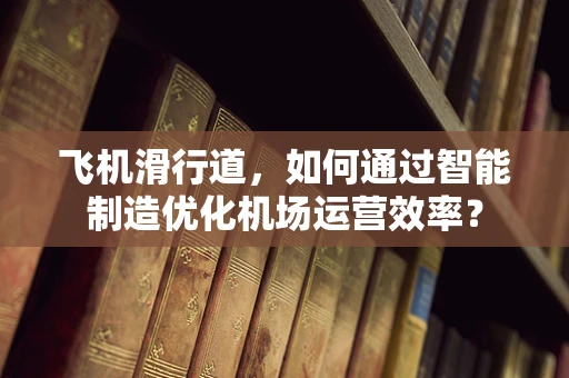 飞机滑行道，如何通过智能制造优化机场运营效率？