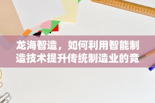 龙海智造，如何利用智能制造技术提升传统制造业的竞争力？
