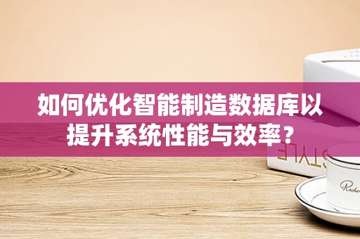 如何优化智能制造数据库以提升系统性能与效率？