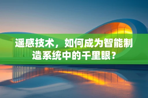 遥感技术，如何成为智能制造系统中的千里眼？