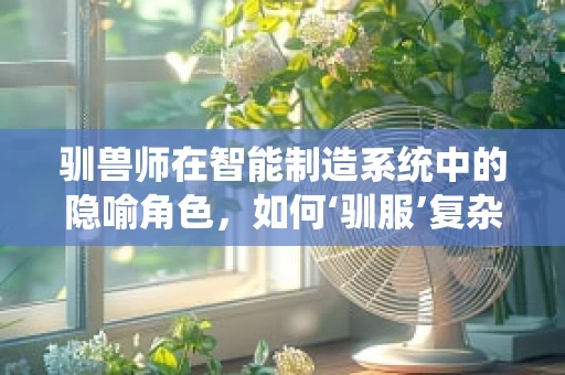 驯兽师在智能制造系统中的隐喻角色，如何‘驯服’复杂数据？
