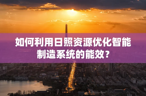 如何利用日照资源优化智能制造系统的能效？